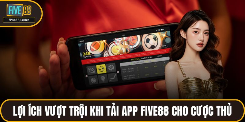 Lợi ích vượt trội khi tải app FIVE88 cho cược thủ