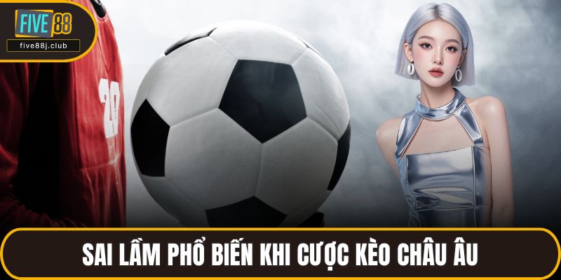 Sai lầm phổ biến khi cược kèo châu Âu